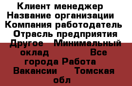 Клиент-менеджер › Название организации ­ Компания-работодатель › Отрасль предприятия ­ Другое › Минимальный оклад ­ 24 000 - Все города Работа » Вакансии   . Томская обл.